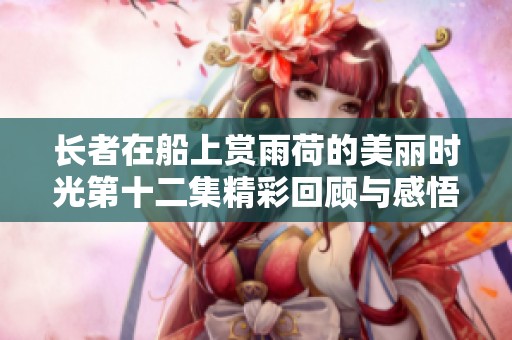 长者在船上赏雨荷的美丽时光第十二集精彩回顾与感悟