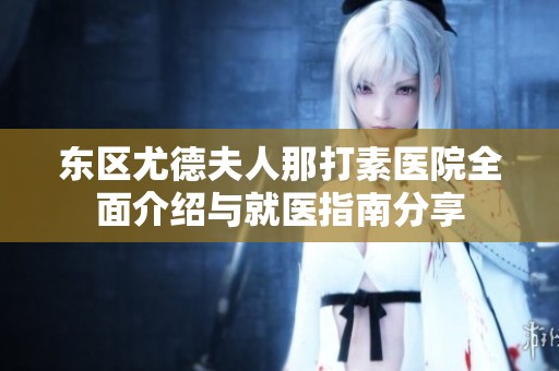东区尤德夫人那打素医院全面介绍与就医指南分享