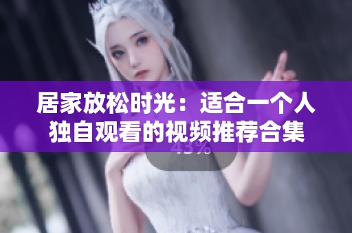 居家放松时光：适合一个人独自观看的视频推荐合集