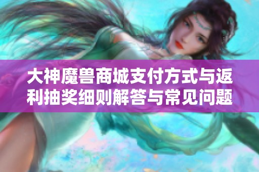 大神魔兽商城支付方式与返利抽奖细则解答与常见问题汇总