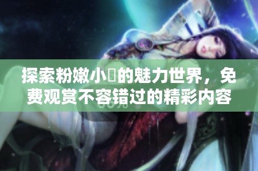 探索粉嫩小泬的魅力世界，免费观赏不容错过的精彩内容