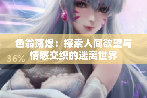 色翁荡熄：探索人间欲望与情感交织的迷离世界