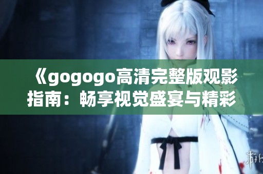 《gogogo高清完整版观影指南：畅享视觉盛宴与精彩剧情》