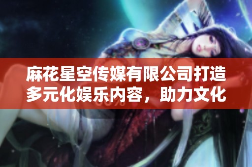 麻花星空传媒有限公司打造多元化娱乐内容，助力文化产业发展