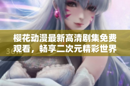 樱花动漫最新高清剧集免费观看，畅享二次元精彩世界
