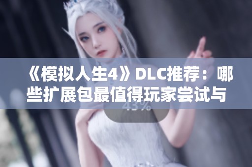《模拟人生4》DLC推荐：哪些扩展包最值得玩家尝试与体验