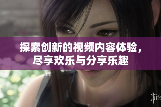 探索创新的视频内容体验，尽享欢乐与分享乐趣