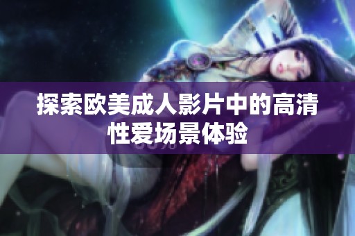 探索欧美成人影片中的高清性爱场景体验