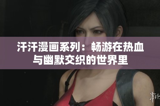汗汗漫画系列：畅游在热血与幽默交织的世界里