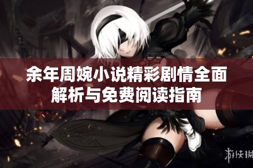 余年周婉小说精彩剧情全面解析与免费阅读指南