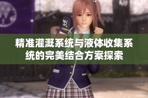 精准灌溉系统与液体收集系统的完美结合方案探索