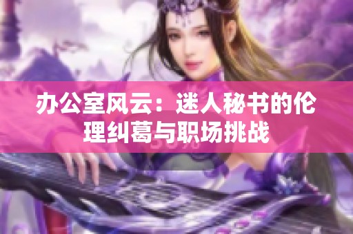 办公室风云：迷人秘书的伦理纠葛与职场挑战