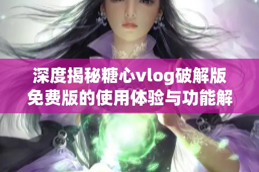 深度揭秘糖心vlog破解版免费版的使用体验与功能解析