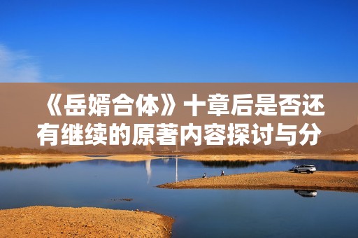 《岳婿合体》十章后是否还有继续的原著内容探讨与分析