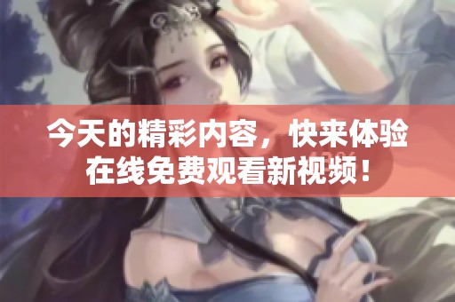 今天的精彩内容，快来体验在线免费观看新视频！