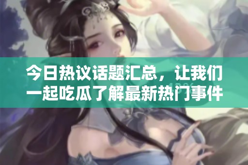 今日热议话题汇总，让我们一起吃瓜了解最新热门事件