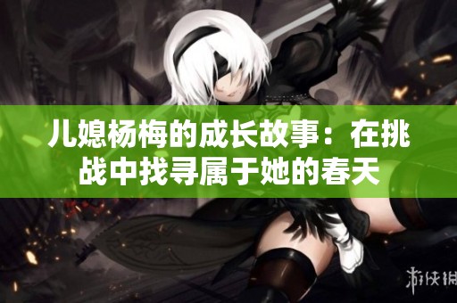 儿媳杨梅的成长故事：在挑战中找寻属于她的春天