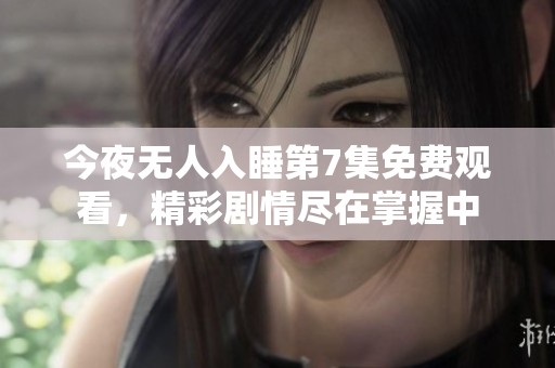 今夜无人入睡第7集免费观看，精彩剧情尽在掌握中