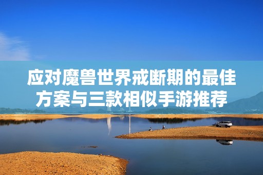应对魔兽世界戒断期的最佳方案与三款相似手游推荐