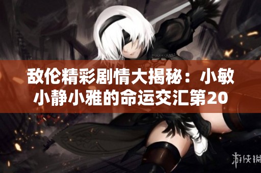 敌伦精彩剧情大揭秘：小敏小静小雅的命运交汇第20集解析