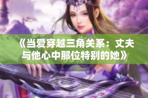 《当爱穿越三角关系：丈夫与他心中那位特别的她》