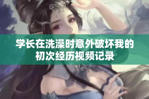 学长在洗澡时意外破坏我的初次经历视频记录
