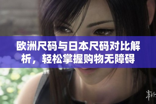 欧洲尺码与日本尺码对比解析，轻松掌握购物无障碍