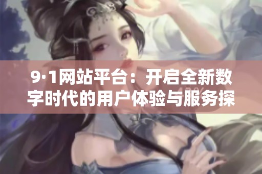 9·1网站平台：开启全新数字时代的用户体验与服务探索