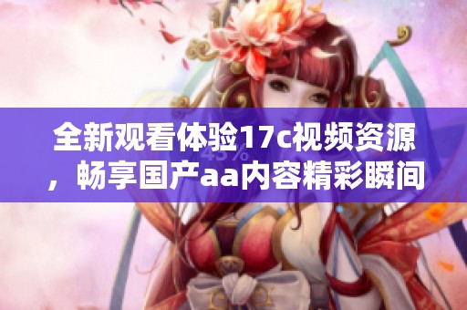 全新观看体验17c视频资源，畅享国产aa内容精彩瞬间