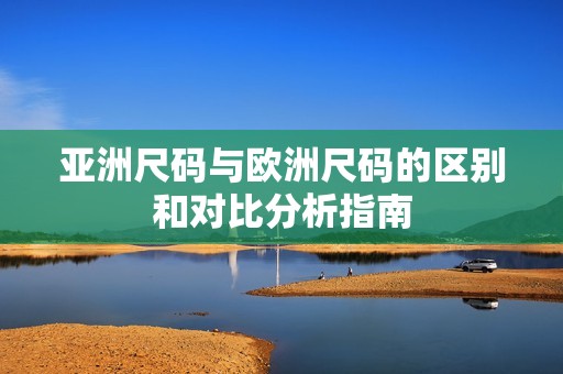 亚洲尺码与欧洲尺码的区别和对比分析指南