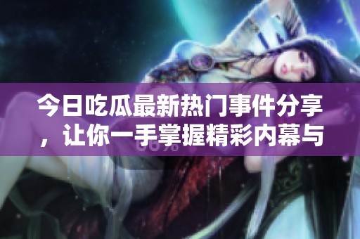 今日吃瓜最新热门事件分享，让你一手掌握精彩内幕与爆料！