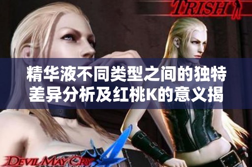 精华液不同类型之间的独特差异分析及红桃K的意义揭秘
