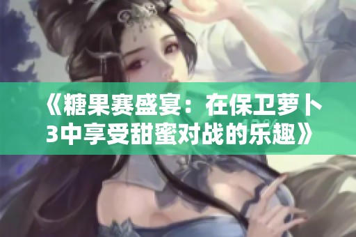 《糖果赛盛宴：在保卫萝卜3中享受甜蜜对战的乐趣》