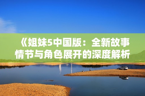 《姐妹5中国版：全新故事情节与角色展开的深度解析》