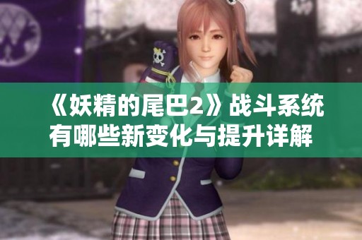 《妖精的尾巴2》战斗系统有哪些新变化与提升详解