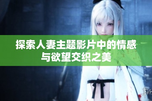 探索人妻主题影片中的情感与欲望交织之美