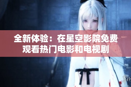 全新体验：在星空影院免费观看热门电影和电视剧