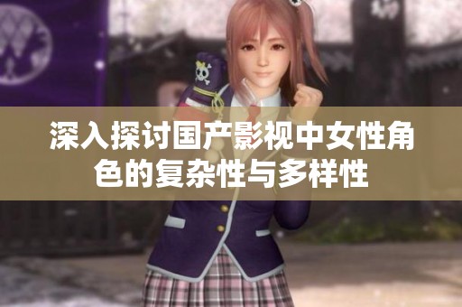 深入探讨国产影视中女性角色的复杂性与多样性