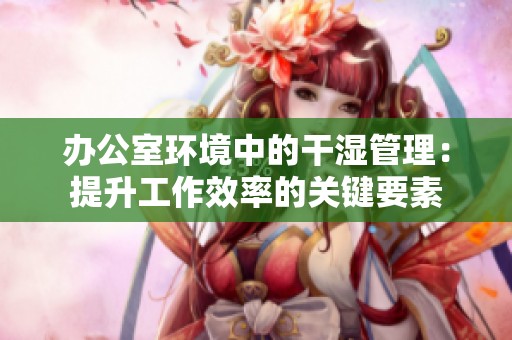 办公室环境中的干湿管理：提升工作效率的关键要素