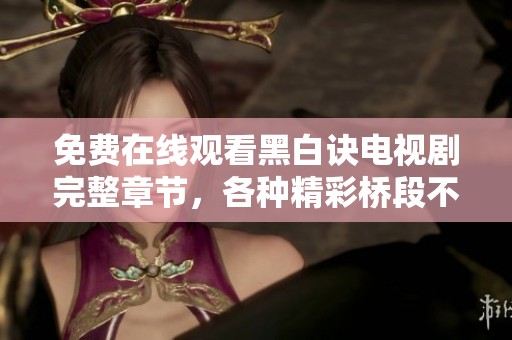 免费在线观看黑白诀电视剧完整章节，各种精彩桥段不容错过