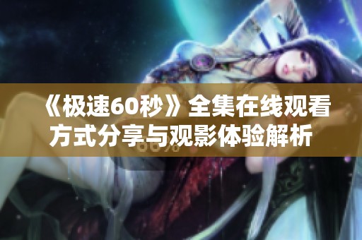 《极速60秒》全集在线观看方式分享与观影体验解析