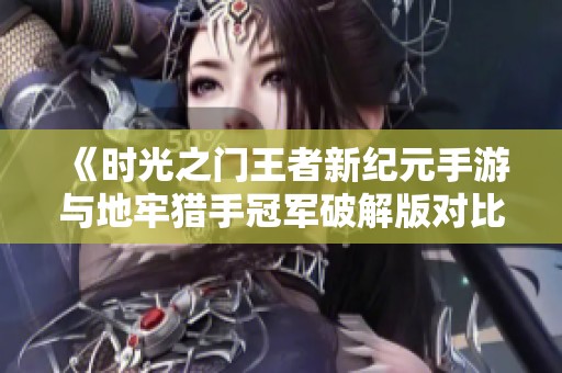 《时光之门王者新纪元手游与地牢猎手冠军破解版对比评测》