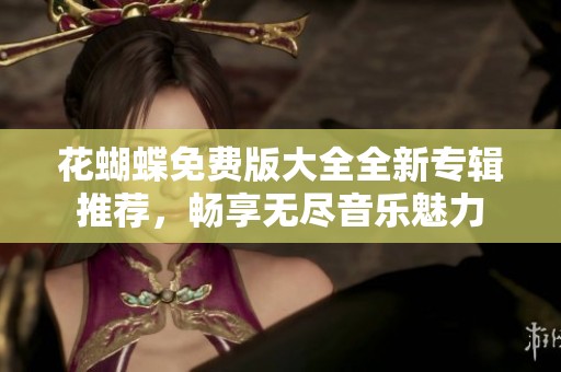 花蝴蝶免费版大全全新专辑推荐，畅享无尽音乐魅力