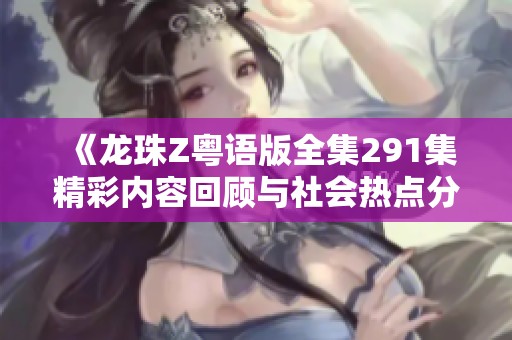 《龙珠Z粤语版全集291集精彩内容回顾与社会热点分析》
