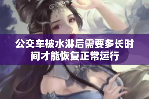 公交车被水淋后需要多长时间才能恢复正常运行
