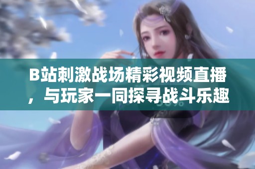 B站刺激战场精彩视频直播，与玩家一同探寻战斗乐趣！