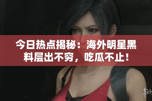 今日热点揭秘：海外明星黑料层出不穷，吃瓜不止！