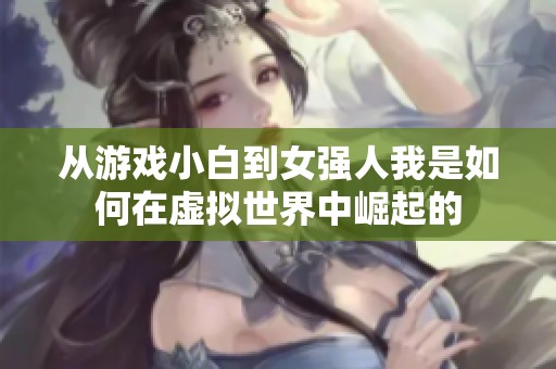 从游戏小白到女强人我是如何在虚拟世界中崛起的