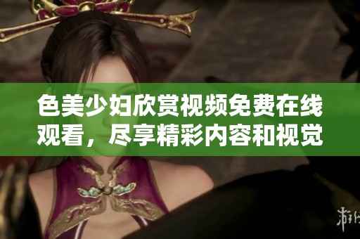 色美少妇欣赏视频免费在线观看，尽享精彩内容和视觉盛宴