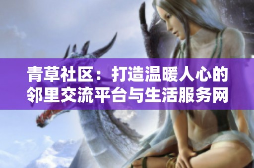 青草社区：打造温暖人心的邻里交流平台与生活服务网